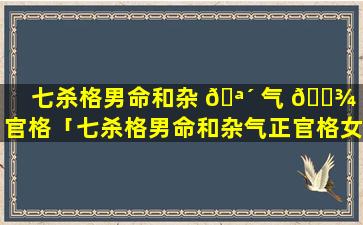 七杀格男命和杂 🪴 气 🌾 正官格「七杀格男命和杂气正官格女命婚姻」